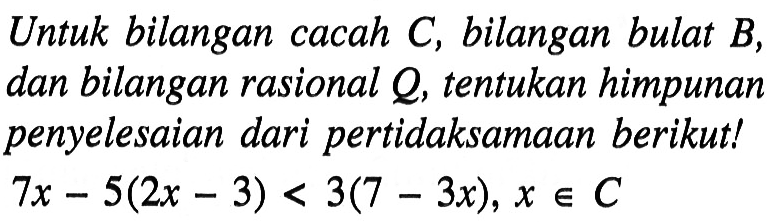 Untuk bilangan cacah C, bilangan bulat B, dan bilangan rasional Q, tentukan himpunan penyelesaian dari pertidaksamaan berikut! 7x - 5(2x - 3) < 3(7 - 3x), x e C