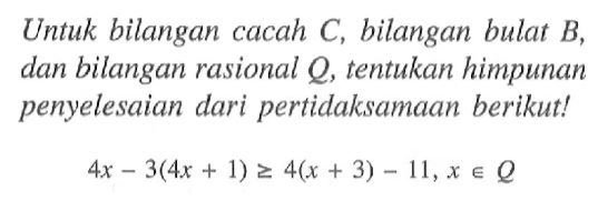 Untuk bilangan cacah C, bilangan bulat B, dan bilangan rasional Q, tentukan himpunan penyelesaian dari pertidaksamaan berikut ! 4x - 3(4x + 1) >= 4(x + 3) - 11 , x e Q