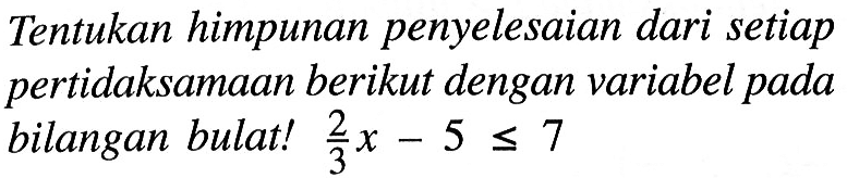 Tentukan himpunan penyelesaian dari setiap pertidaksamaan berikut dengan variabel pada bilangan bulat! 2/3 x - 5 <= 7