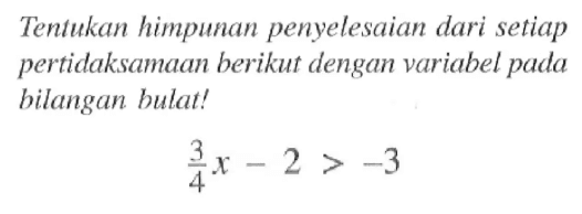 Tentukan himpunan penyelesaian dari setiap pertidaksamaan berikut dengan variabel pada hilangan bulat! 3/4 x-2 > -3