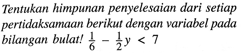 Tentukan himpunan penyelesaian dari setiap pertidaksamaan berikut dengan variabel pada bilangan bulat ! 1/6 - 1/2y < 7