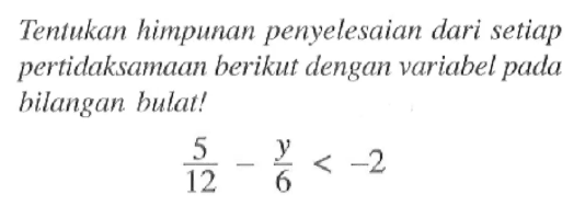 Tentukan himpunan penyelesaian dari setiap pertidaksamaan berikut dengan variabel pada bilangan bulat ! 5/12 - y/6 < -2