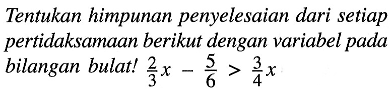 Tentukan himpunan penyelesaian dari setiap pertidaksamaan berikut dengan variabel pada bilangan bulat! (2/3)x - 5/6 > (3/4)x