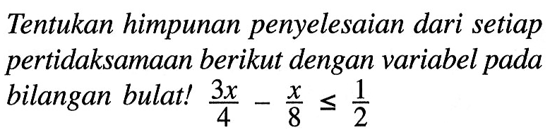 Tentukan himpunan penyelesaian dari setiap pertidaksamaan berikut dengan variabel pada bilangan bulat ! 3x/4 - x/8 <= 1/2