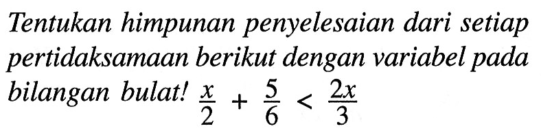 Tentukan himpunan penyelesaian dari setiap pertidaksamaan berikut dengan variabel pada bilangan bulat! x/2 + 5/6 < 2x/3