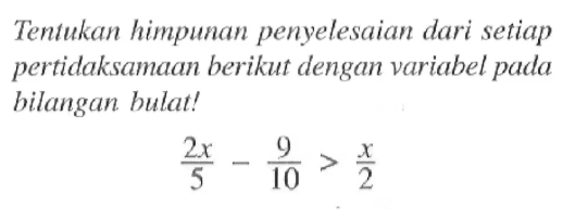 Tentukan himpunan penyelesaian dari setiap pertidaksamaan berikut dengan variabel pada hilangan bulat! 2x/5 - 9/10 > x/2