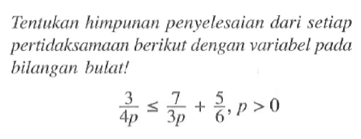 Tentukan himpunan penyelesaian dari setiap pertidaksamaan berikut dengan variabel pada bilangan bulat! 3/(4p) <= 7/(3p) + 5/6 , p > 0