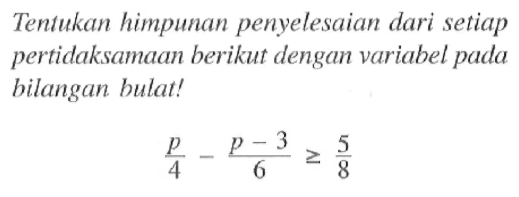 Tentukan himpunan penyelesaian dari setiap pertidaksamaan berikut dengan variabel pada hilangan bulat! p/4 - (p - 3)/6 >= 5/8