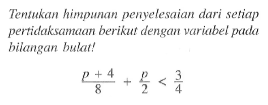 Tentukan himpunan penyelesaian dari setiap pertidaksamaan berikut dengan variabel pada bilangan bulat! (p + 4)/8 + p/2 < 3/4