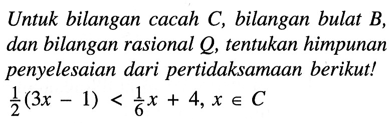 Untuk bilangan cacah C, bilangan bulat B, dan bilangan rasional Q, tentukan himpunan penyelesaian dari pertidaksamaan berikut! 1/2 (3x - 1) < 1/6 x + 4, x e C