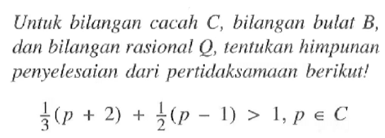 Untuk bilangan cacah C, bilangan bulat B, dan bilangan rasional Q, tentukan himpunan penyelesaian dari pertidaksamaan berikut! 1/3 (p + 2) + 1/2 (p - 1) > 1, p e C