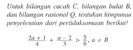 Untuk bilangan cacah C, bilangan bulat B, dan bilangan rasional Q, tentukan himpunan penyelesaian dari pertidaksamaan berikut! (2a + 1)/4 + (a - 2)/3 > 5/6, a e B