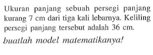 Ukuran panjang sebuah persegi panjang kurang 7 cm dari tiga kali lebarnya. Keliling persegi panjang tersebut adalah 36 cm. buatlah model matematikanya!