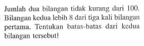 Jumlah dua bilangan tidak kurang dari 100. Bilangan kedua lebih 8 dari tiga kali bilangan pertama. Tentukan batas-batas dari kedua bilangan tersebut!