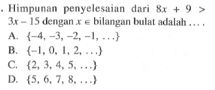 Himpunan penyelesaian dari 8x + 9 > 3x - 15 dengan x e bilangan bulat adalah .... A. {-4,-3,-2,-1, ....} B, {-1, 0, 1, 2, ...} C. {2,3, 4,5, ...} D. {5, 6,7, 8, ....}