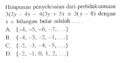 Himpunan penyelesaian dari pertidaksamaan 3(2y - 4) - 4(3y + 5) <= 2(y - 8) dengan x e bilangan bulat adalah ... A. {-4, -5, -6, -7, ...} B. {-4, -3, -2, -1, ...} C. {-2, -3, -4, -5, ...} D. {-2, -1, 0, 1, 2, ...}