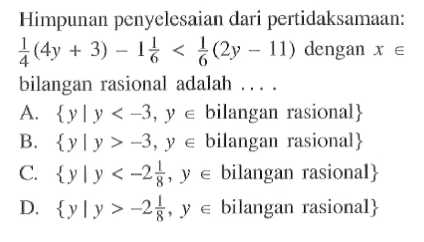 Himpunan penyelesaian dari pertidaksamaan: 1/4(4y + 3) - 1 1/6 < 1/6(2y - 11) dengan x e bilangan rasional adalah .... A. {y|y < -3, y e bilangan rasional} B. {y|y > -3, y e bilangan rasional} C. {y|y < -2 1/8, y e bilangan rasional} D. {y|y > -2 1/8, y e bilangan rasional}