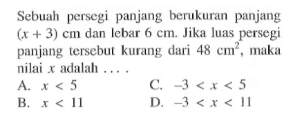 Sebuah persegi panjang berukuran panjang (x + 3) cm dan lebar 6 cm. Jika luas persegi panjang tersebut kurang dari 48 cm^2 maka nilai x adalah... A. x < 5 C. -3 < x < 5 B. x < 11 D. -3 < x < 11