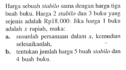 Harga sebuah stabilo sama dengan harga tiga buah buku. Harga 2 stabilo dan 3 buku yang sejenis adalah Rp18.000. Jika harga 1 buku adalah x rupiah, maka: a. susunlah persamaan dalam x, kemudian selesaikanlah. b. tentukan jumlah harga 5 buah Stabilo dan 4 buah buku.