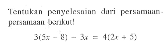 Tentukan penyelesaian dari persamaan-persamaan berikut! 3(5x- 8) - 3x = 4(2x + 5)