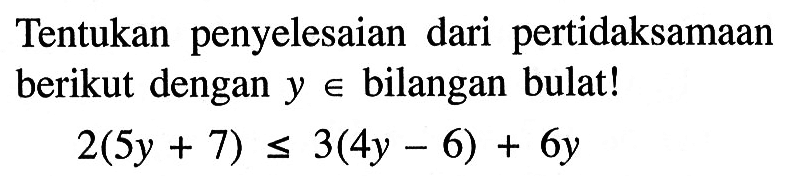 Tentukan penyelesaian dari pertidaksamaan berikut dengan y elemen bilangan bulat! 2(5y + 7) <= 3(4y - 6) + 6y