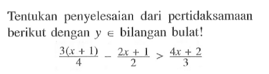 Tentukan penyelesaian dari pertidaksamaan berikut dengan y e bilangan bulat ! (3(x + 1))/4 - (2x + 1)/2 > (4x + 2)/3