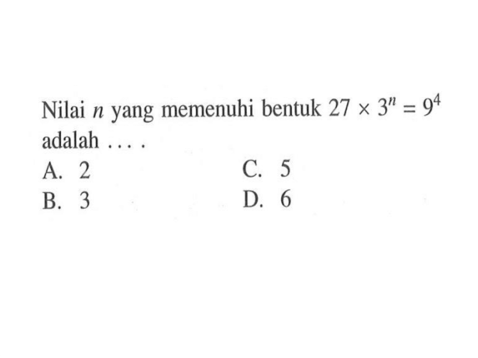 Nilai n yang memenuhi bentuk 27 x 3^n = 9^4 adalah.... A. 2 B. 3 C. 5 D. 6