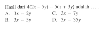 Hasil dari 4(2x - 5y) - 5(x + 3y) adalah 
 A. 3x - 2y 
 B. 3x - 5y 
 C. 3x - 7y 
 D. 3x - 35y