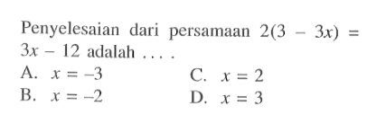 Penyelesaian dari persamaan 2(3 - 3x) = 3x - 12 adalah.... A. x = -3 B. x = -2 C. x = 2 D. x = 3