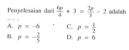 Penyelesaian dari 6p/4 + 3 = 2p/3 - 2 adalah.... A. p = -6 B. -2/5 C. p = 1/2 D. p = 6