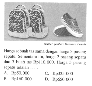 Harga sebuah tas sama dengan harga 3 pasang sepalu. Sementara itu, harga 2 pasang sepatu dan 3 buah tas Rp110.000. Harga 5 pasang sepatu adalah Rp50.000 C. Rp325.000 B. Rp160.000 D. Rp650.000