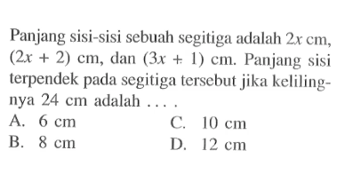 Panjang sisi-sisi sebuah segitiga adalah 2x cm, (2x+2) cm, dan (3x+1)cm. Panjang sisi terpendek pada segitiga tersebut jika kelilingnya 24 cm adalah ....