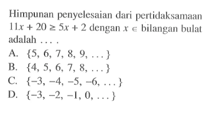 Himpunan penyelesaian dari pertidaksamaan11Ix + 20 >= 5x + 2 dengan bilangan bulat adalah A. {5, 6,7, 8, 9,....} B. {4,5, 6,7, 8, ...} C. {-3, -4, -5,-6, ....} D. {-3,-2, -1,0,...}