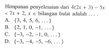 Himpunan penyelesaian dari 4(2x + 3) - 5x < 7x + 2, x in bilangan bulat adalah.... A. {3, 4, 5, 6,...} B. {2, 1,0, -1,...} C. {-3,-2, -1, 0,...} D. {-3 -4, -5, -6,...}