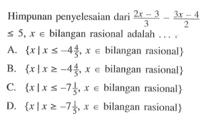 Himpunan penyelesaian dari (2x - 3)/3 - (3x - 4)/2 <= 5, x e bilangan rasional adalah.... A. {x | x <= -4 4/5, x e bilangan rasional} B. {x | x >= -4 4/5, x e bilangan rasional} C. {x | x <= -7 1/5, x e bilangan rasional} D. {x | x >= -7 1/5, x e bilangan rasional}