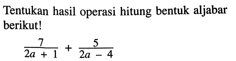 Tentukan hasil operasi hitung bentuk aljabar berikut! 7/(2a + 1) + 5/(2a - 4)