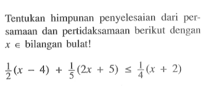 Tentukan himpunan penyelesaian dari per- samaan dan pertidaksamaan berikut dengan x e bilangan bulat ! 1/2 (x - 4) + 1/5 (2x + 5) <= 1/4 (x + 2)