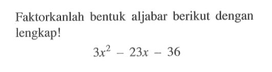 Faktorkanlah bentuk aljabar berikut dengan lengkap! 3x^2 - 23x - 36