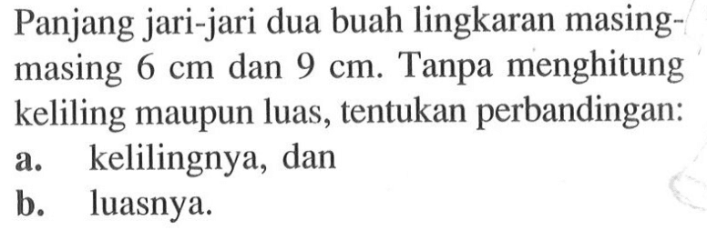 Panjang jari-jari dua buah lingkaran masing-masing 6 cm dan 9 cm. Tanpa menghitung keliling maupun luas, tentukan perbandingan:a. kelilingnya, danb. luasnya.