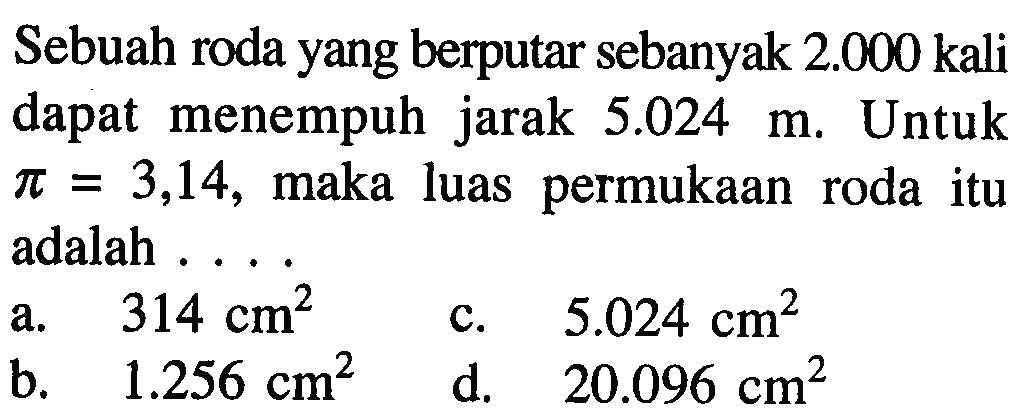 Sebuah roda yang berputar sebanyak  2.000 kali  dapat menempuh jarak  5.024 m. Untuk  pi=3,14 , maka luas permukaan roda itu adalah ...
