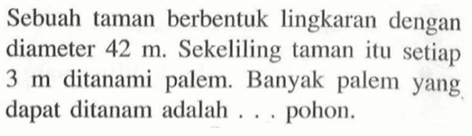 Sebuah taman berbentuk lingkaran dengan diameter  42 m . Sekeliling taman itu setiap  3 m  ditanami palem. Banyak palem yang dapat ditanam adalah  ...  pohon.