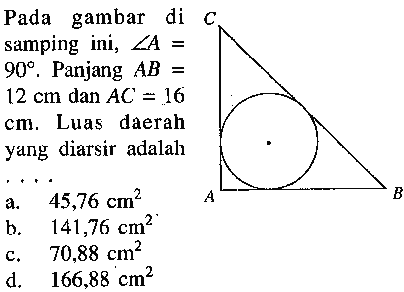 Pada gambar di samping ini,  sudut A=90. Panjang AB=12 cm dan AC=16 cm. Luas daerah yang diarsir adalah ..... A B C
a.  45,76 cm^2 
b.  141,76 cm^2 
c.  70,88 cm^2 
d.  166,88 cm^2 