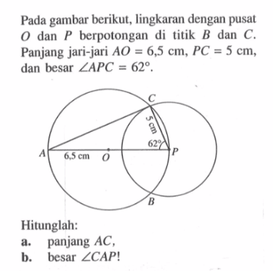 Pada gambar berikut, lingkaran dengan pusat O dan P berpotongan di titik B dan C. Panjang jari-jari AO=6,5 cm, PC=5 cm, dan besar sudut APC=62.Hitunglah:a. panjang AC,b. besar sudut CAP!