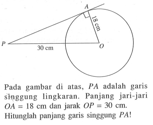 Pada gambar di atas, PA adalah garis singgung lingkaran. Panjang jari-jari OA=18 cm dan jarak OP=30 cm.Hitunglah panjang garis singgung PA!