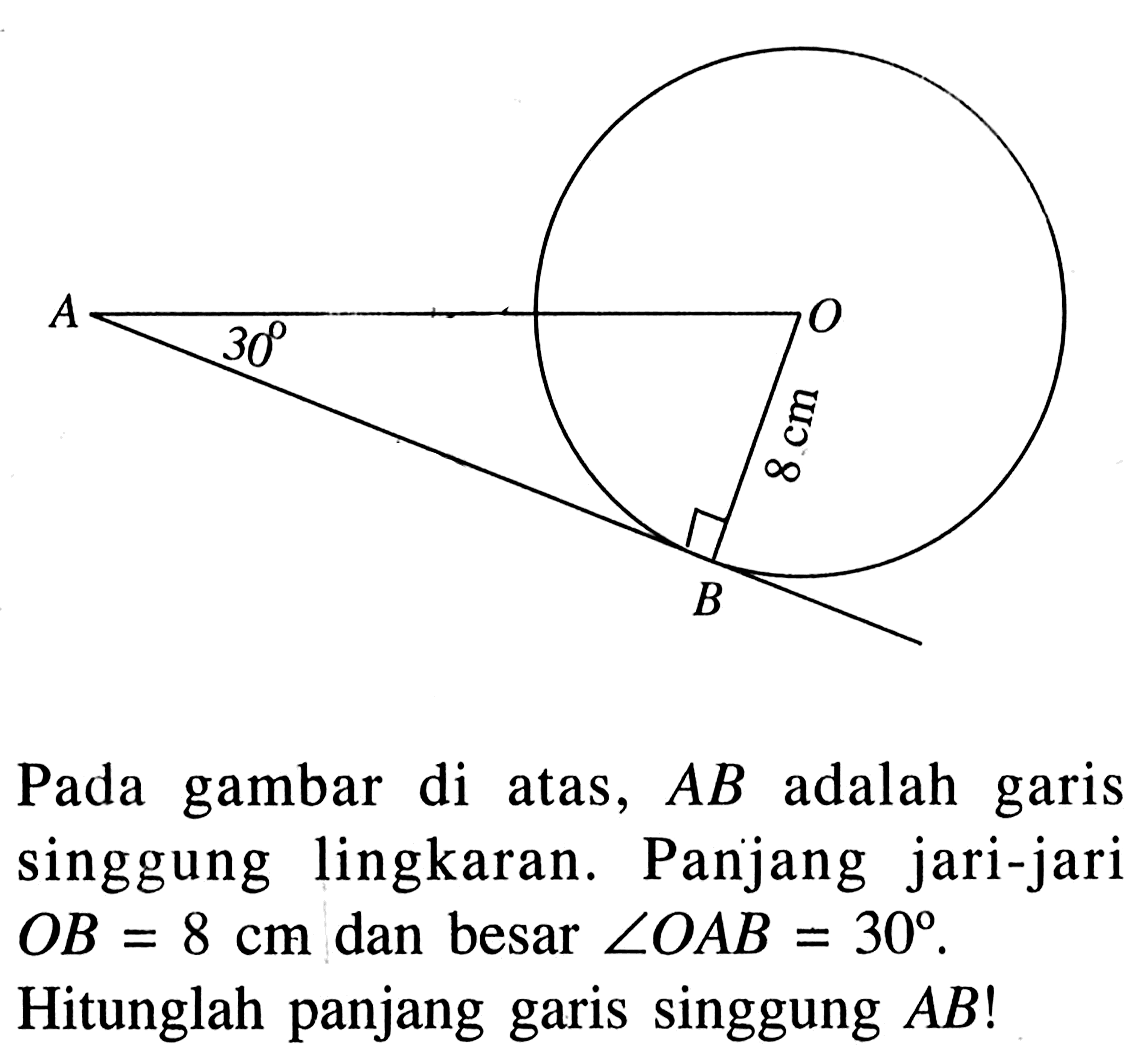 A O B 30 8 cmPada gambar di atas, AB adalah garis singgung lingkaran. Panjang jari-jari OB=8 cm dan besar sudut OAB=30. 
Hitunglah panjang garis singgung AB! 