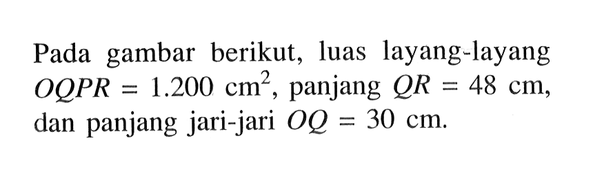 Pada gambar berikut, luas layang-layang OQPR=1.200 cm^2 , panjang QR=48 cm , dan panjang jari-jari OQ=30 cm .