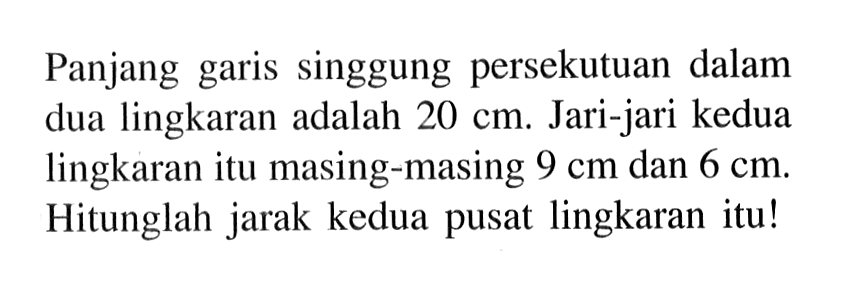 Panjang garis singgung persekutuan dalam dua lingkaran adalah  20 cm . Jari-jari kedua lingkaran itu masing-masing  9 cm  dan  6 cm . Hitunglah jarak kedua pusat lingkaran itu!