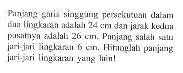 Panjang garis singgung persekutuan dalam dua lingkaran adalah 24 cm dan jarak kedua pusatnya adalah 26 cm. Panjang salah satu jari-jari lingkaran 6 cm. Hitunglah panjang jari-jari lingkaran yang lain!