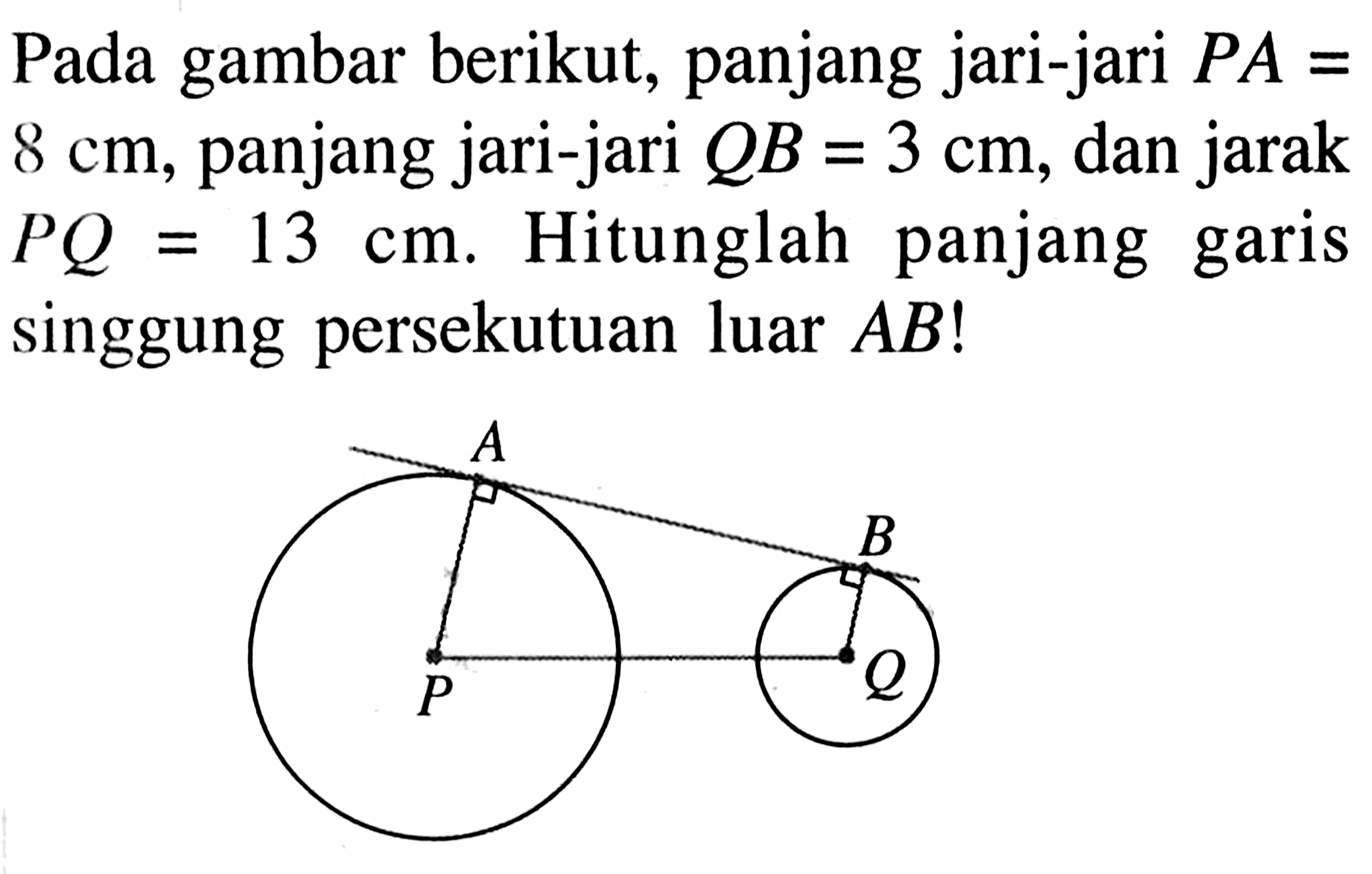 Pada gambar berikut, panjang jari-jari PA= 8 cm, panjang jari-jari QB=3 cm, dan jarak  PQ=13 cm. Hitunglah panjang garis singgung persekutuan luar AB! 