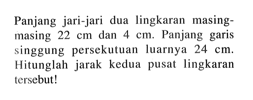 Panjang jari-jari dua lingkaran masing-masing 22 cm dan 4 cm. Panjang garis singgung persekutuan luarnya 24 cm. Hitunglah jarak kedua pusat lingkaran tersebut!